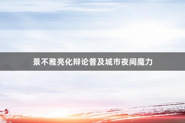 景不雅亮化辩论普及城市夜间魔力