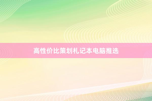 高性价比策划札记本电脑推选
