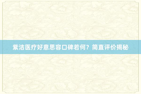 紫洁医疗好意思容口碑若何？简直评价揭秘