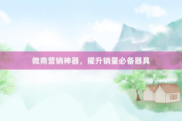 微商营销神器，擢升销量必备器具