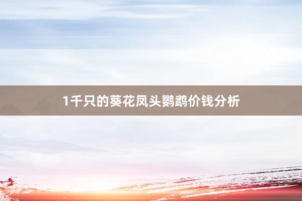 1千只的葵花凤头鹦鹉价钱分析